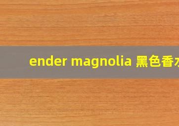 ender magnolia 黑色香水